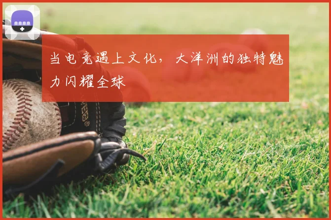 当电竞遇上文化，大洋洲的独特魅力闪耀全球
