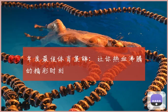 年度最佳体育集锦：让你热血沸腾的精彩时刻