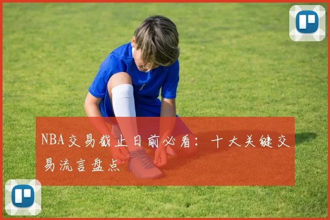 NBA交易截止日前必看：十大关键交易流言盘点