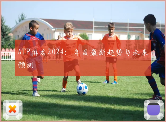 ATP排名2024：年度最新趋势与未来预测