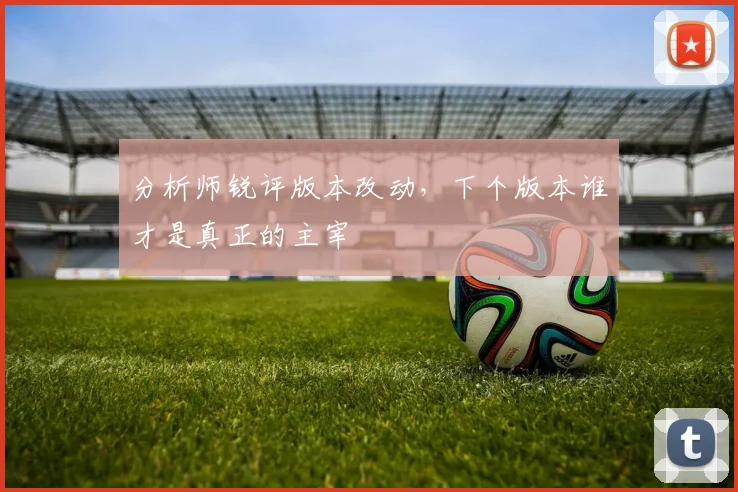 分析师锐评版本改动，下个版本谁才是真正的主宰