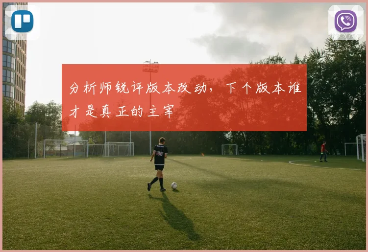分析师锐评版本改动，下个版本谁才是真正的主宰