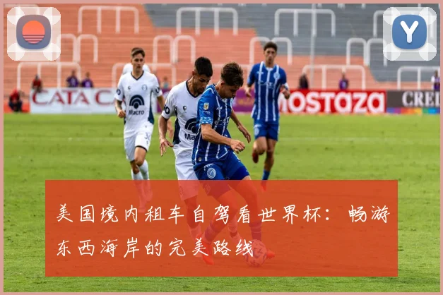 美国境内租车自驾看世界杯：畅游东西海岸的完美路线