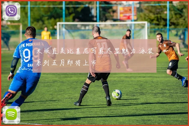 大坂直美比基尼写真尽显魅力 泳装系列五月即将上市