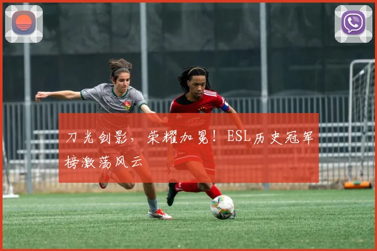 刀光剑影，荣耀加冕！ESL历史冠军榜激荡风云