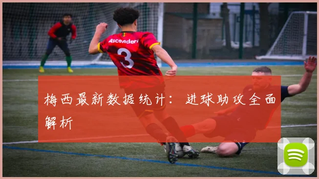 梅西最新数据统计：进球助攻全面解析