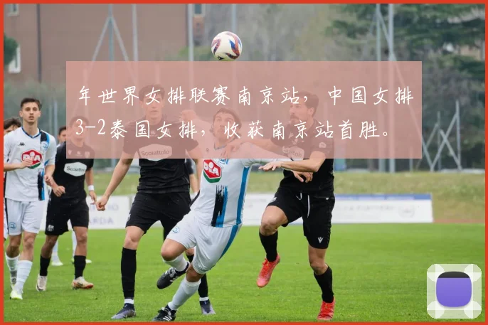 年世界女排联赛南京站，中国女排3-2泰国女排，收获南京站首胜。