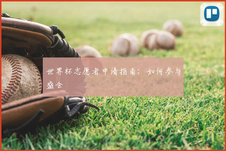 世界杯志愿者申请指南：如何参与盛会