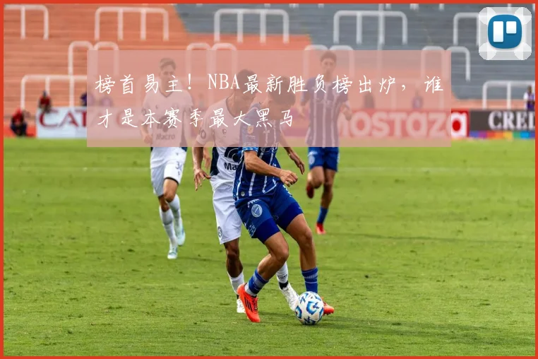 榜首易主！NBA最新胜负榜出炉，谁才是本赛季最大黑马