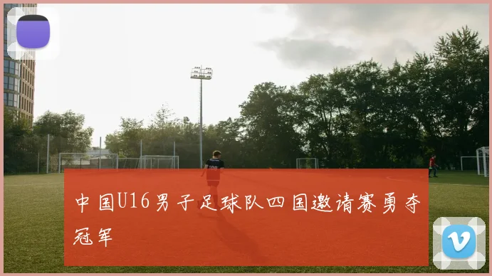 中国U16男子足球队四国邀请赛勇夺冠军