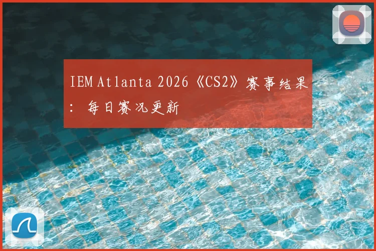 IEM Atlanta 2026《CS2》赛事结果：每日赛况更新