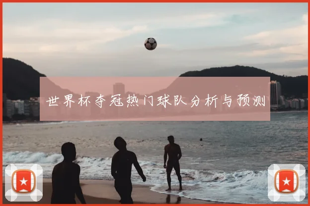 世界杯夺冠热门球队分析与预测