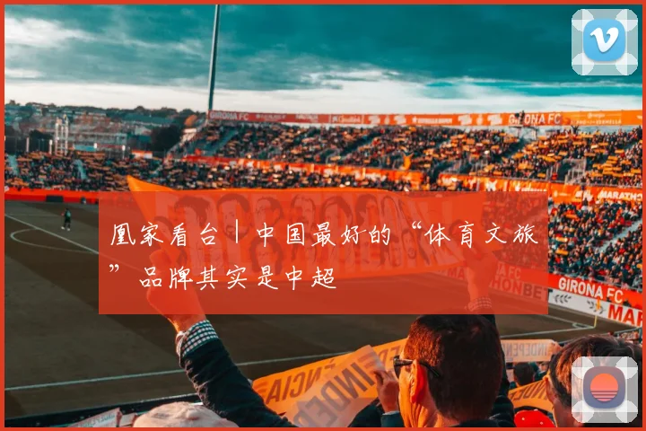 凰家看台｜中国最好的“体育文旅”品牌其实是中超