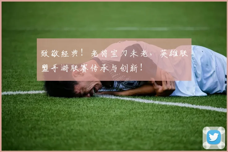 致敬经典！老将宝刀未老，英雄联盟手游联赛传承与创新！