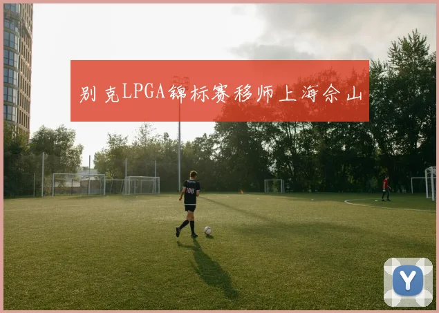 别克LPGA锦标赛移师上海佘山
