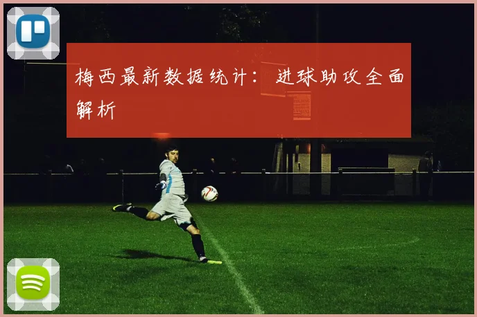 梅西最新数据统计：进球助攻全面解析