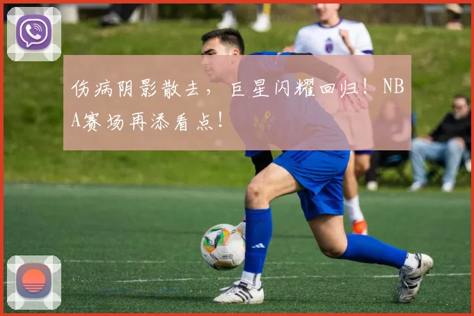 伤病阴影散去，巨星闪耀回归！NBA赛场再添看点！
