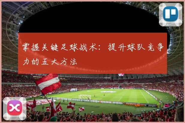 掌握关键足球战术：提升球队竞争力的五大方法