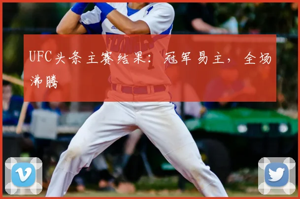 UFC头条主赛结果：冠军易主，全场沸腾