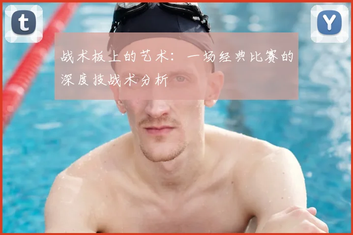 战术板上的艺术：一场经典比赛的深度技战术分析