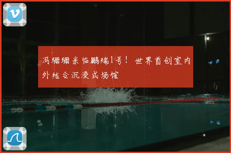 冯珊珊亲临鹏瑞1号！世界首创室内外结合沉浸式场馆