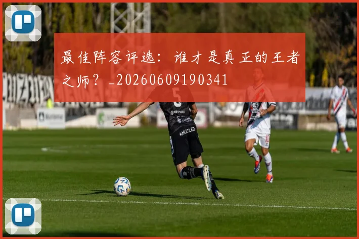 最佳阵容评选：谁才是真正的王者之师？_20260609190341