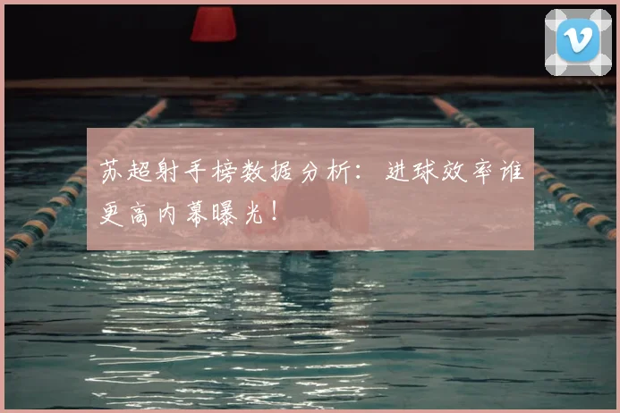 苏超射手榜数据分析：进球效率谁更高内幕曝光！