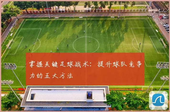 掌握关键足球战术：提升球队竞争力的五大方法