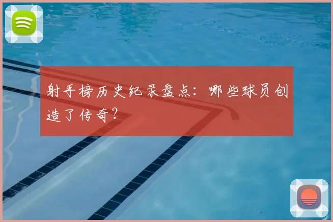 射手榜历史纪录盘点:哪些球员创造了传奇?
