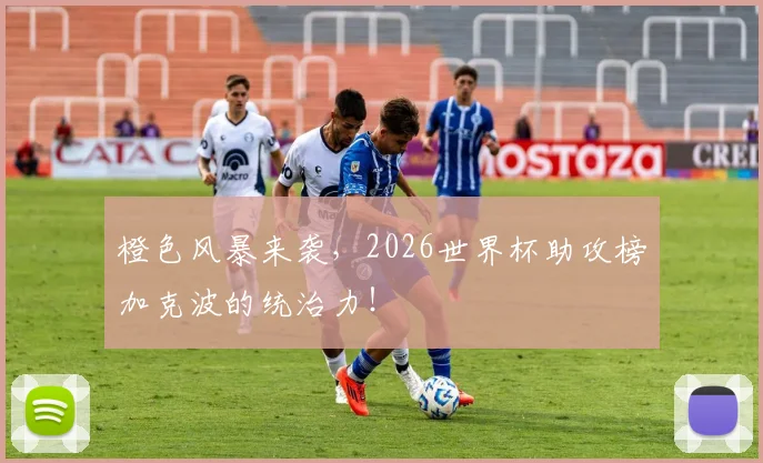 橙色风暴来袭，2026世界杯助攻榜加克波的统治力！