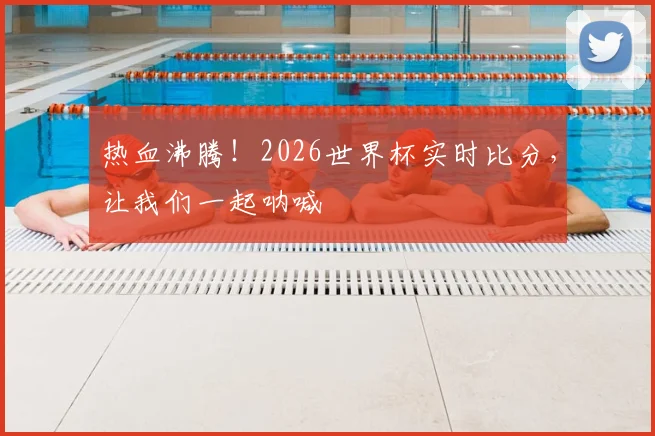 热血沸腾！2026世界杯实时比分，让我们一起呐喊