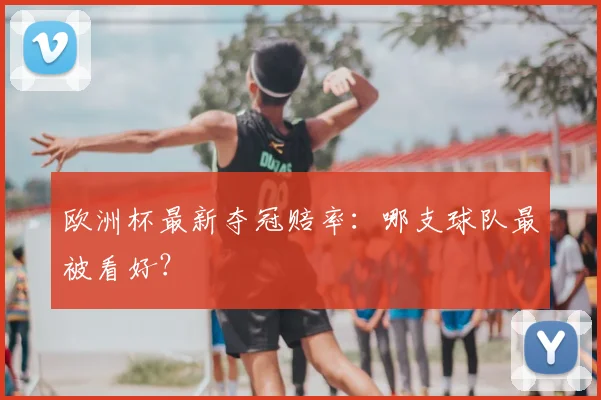 欧洲杯最新夺冠赔率：哪支球队最被看好？