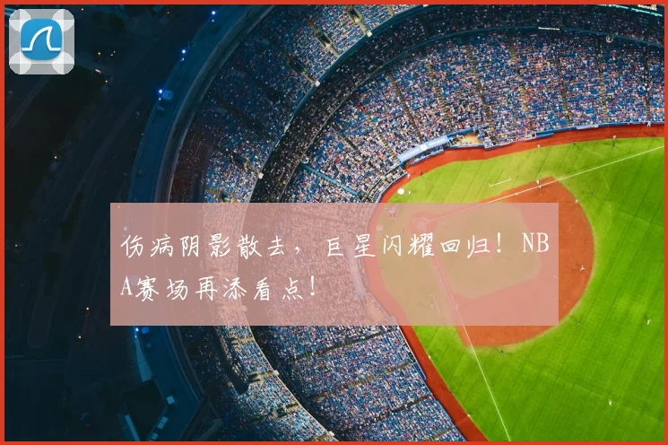 伤病阴影散去，巨星闪耀回归！NBA赛场再添看点！
