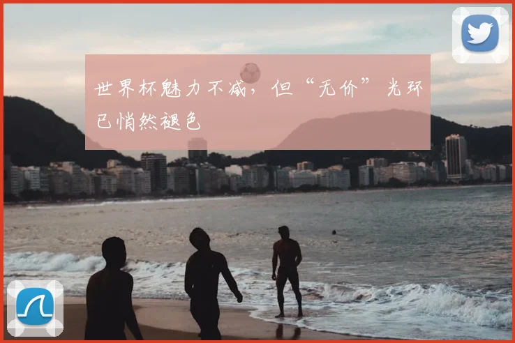 世界杯魅力不减，但“无价”光环已悄然褪色