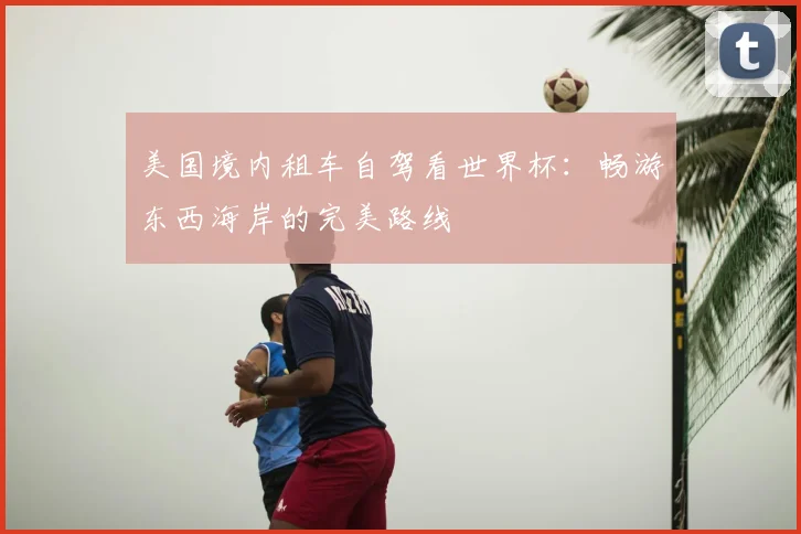 美国境内租车自驾看世界杯：畅游东西海岸的完美路线