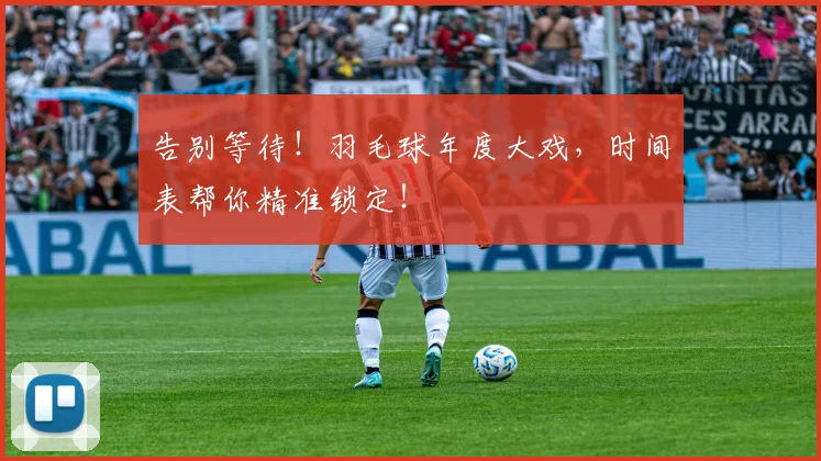 告别等待！羽毛球年度大戏，时间表帮你精准锁定！