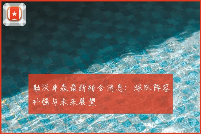 勒沃库森最新转会消息：球队阵容补强与未来展望