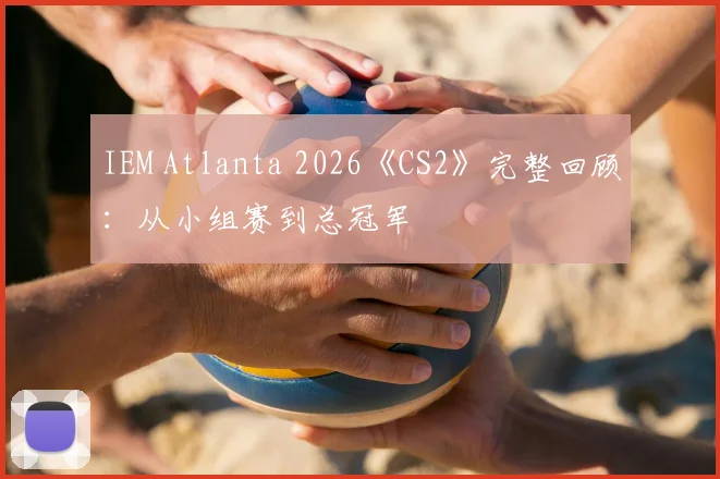 IEM Atlanta 2026《CS2》完整回顾：从小组赛到总冠军