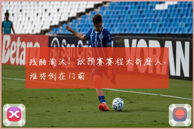 残酷淘汰！欧预赛赛程太折磨人，谁将倒在门前
