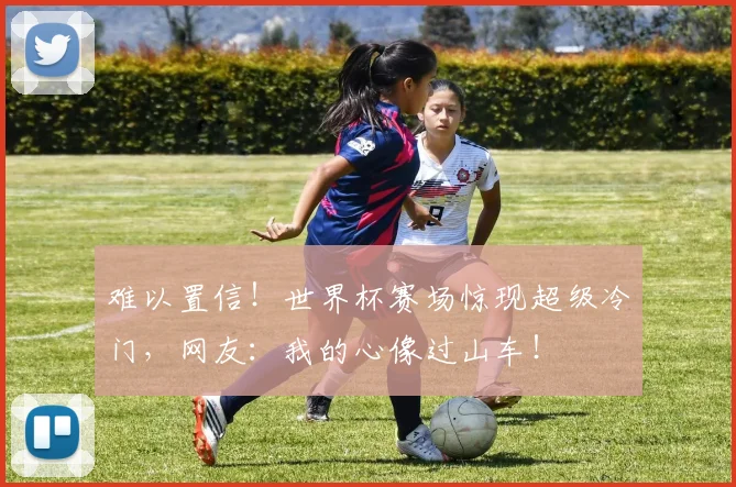 难以置信！世界杯赛场惊现超级冷门，网友：我的心像过山车！