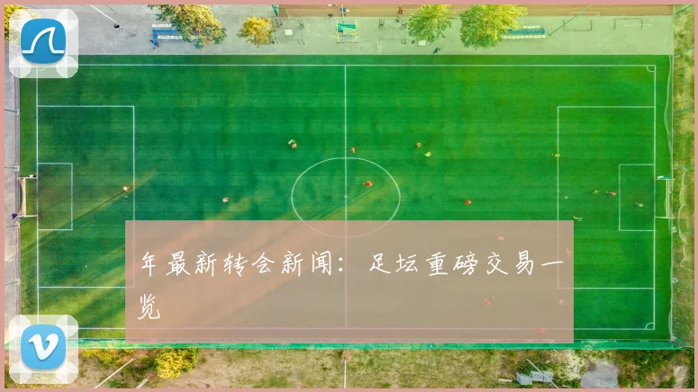 年最新转会新闻：足坛重磅交易一览