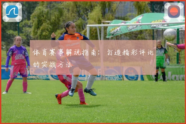 体育赛事解说指南：打造精彩评论的实战方法