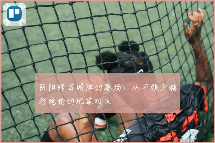 阴阳师百闻牌的赛场，从不缺少精彩绝伦的玩家对决