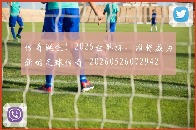 传奇诞生！2026世界杯，谁将成为新的足球传奇_20260526072942