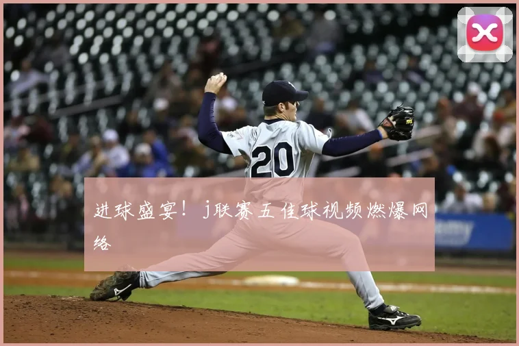 进球盛宴！j联赛五佳球视频燃爆网络