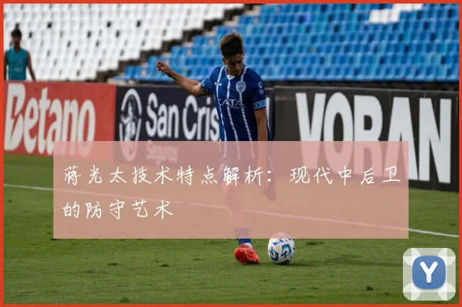 蒋光太技术特点解析：现代中后卫的防守艺术