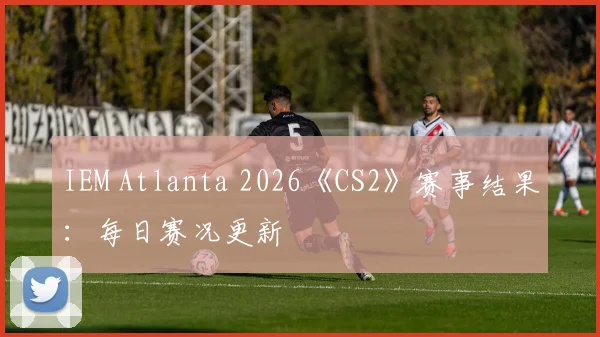 IEM Atlanta 2026《CS2》赛事结果：每日赛况更新