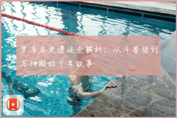 罗马历史遗迹全解析：从斗兽场到万神殿的千年故事