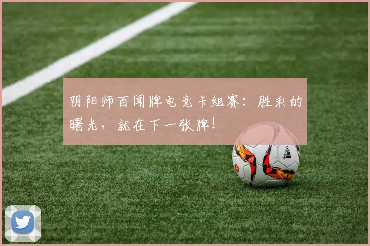 阴阳师百闻牌电竞卡组赛：胜利的曙光，就在下一张牌！