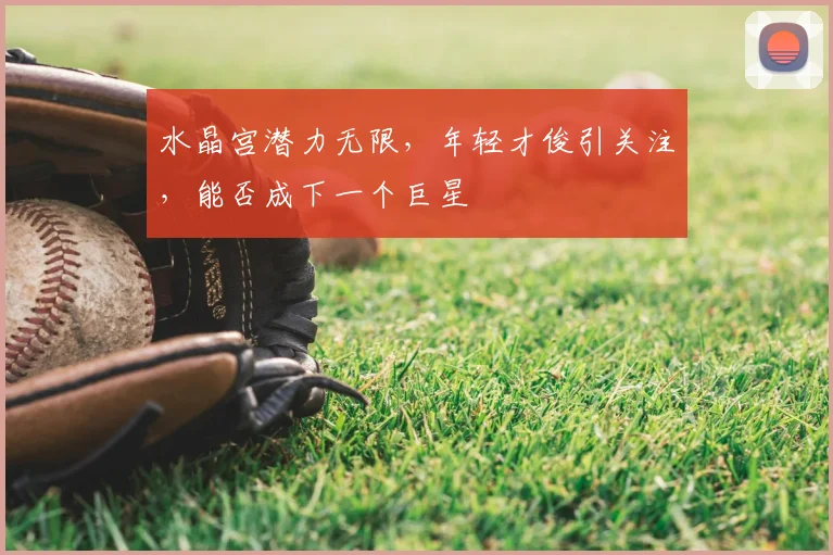 水晶宫潜力无限，年轻才俊引关注，能否成下一个巨星